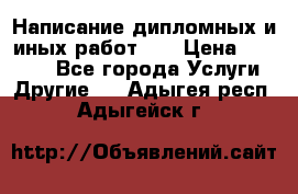 Написание дипломных и иных работ!!! › Цена ­ 10 000 - Все города Услуги » Другие   . Адыгея респ.,Адыгейск г.